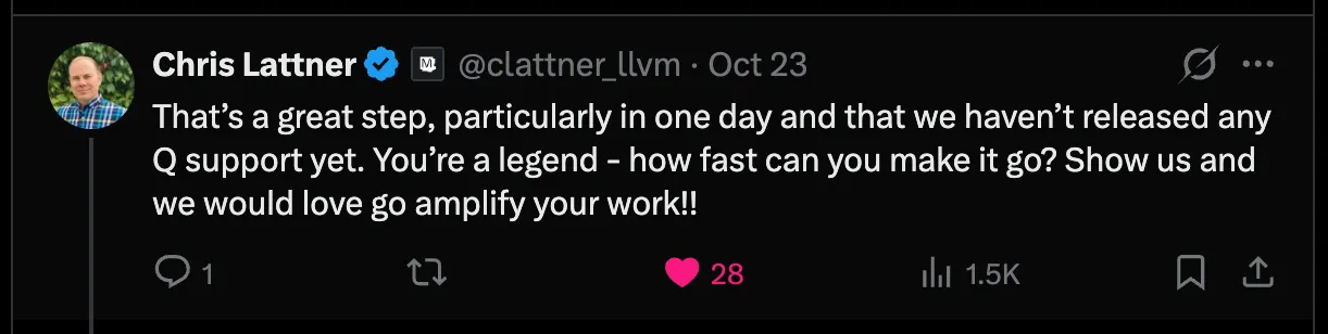 Chris Lattner’s reply on X: That’s a great step, particularly in one day and that we haven’t released any Q support yet. You’re a legend - how fast can you make it go? Show us and we would love go amplify your work!!